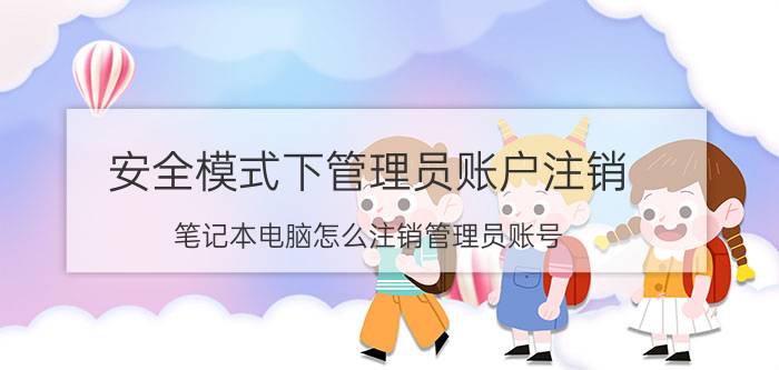 安全模式下管理员账户注销 笔记本电脑怎么注销管理员账号？